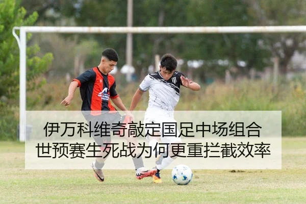 伊万科维奇敲定国足中场组合 世预赛生死战为何更重拦截效率