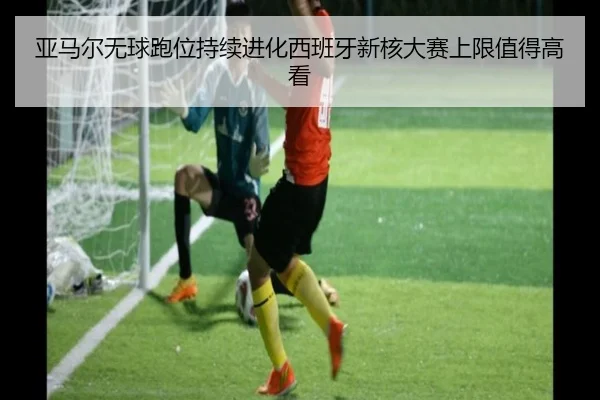 亚马尔无球跑位持续进化西班牙新核大赛上限值得高看