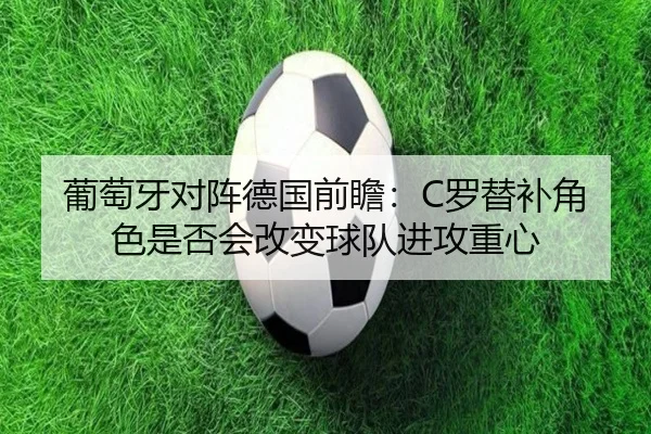 葡萄牙对阵德国前瞻：C罗替补角色是否会改变球队进攻重心